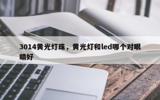 3014黄光灯珠，黄光灯和led哪个对眼睛好