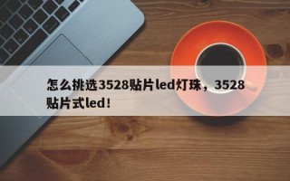 怎么挑选3528贴片led灯珠，3528贴片式led！