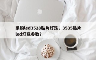 采购led3528贴片灯珠，3535贴片led灯珠参数？