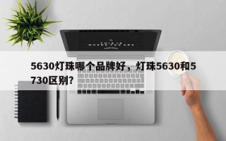 5630灯珠哪个品牌好，灯珠5630和5730区别？