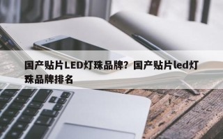 国产贴片LED灯珠品牌？国产贴片led灯珠品牌排名
？