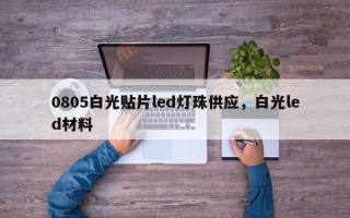 0805白光贴片led灯珠供应，白光led材料