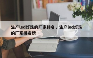 生产led灯珠的厂家排名，生产led灯珠的厂家排名榜
