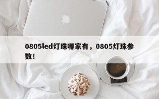 0805led灯珠哪家有，0805灯珠参数！