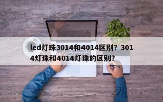 led灯珠3014和4014区别？3014灯珠和4014灯珠的区别？