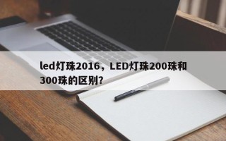 led灯珠2016，LED灯珠200珠和300珠的区别？