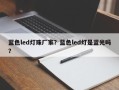 蓝色led灯珠厂家？蓝色led灯是蓝光吗？