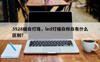 3528暖白灯珠，led灯暖白和白有什么区别？