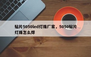 贴片5050led灯珠厂家，5050贴片灯珠怎么焊