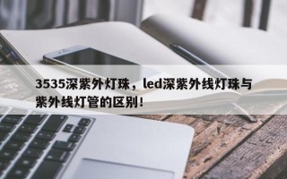 3535深紫外灯珠，led深紫外线灯珠与紫外线灯管的区别！