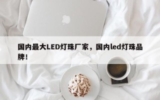 国内最大LED灯珠厂家，国内led灯珠品牌！