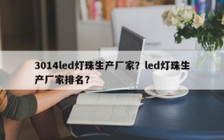 3014led灯珠生产厂家？led灯珠生产厂家排名？