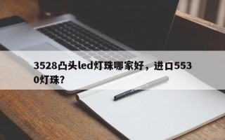 3528凸头led灯珠哪家好，进口5530灯珠？