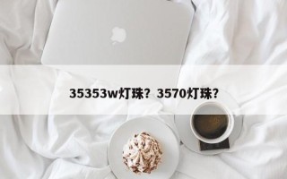 35353w灯珠？3570灯珠？