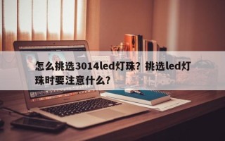 怎么挑选3014led灯珠？挑选led灯珠时要注意什么？