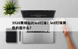 3528黄绿贴片led灯珠？led灯珠黄色的是什么？