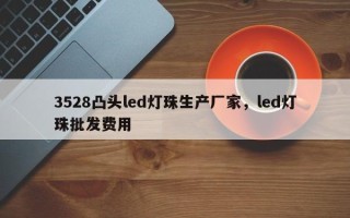3528凸头led灯珠生产厂家，led灯珠批发费用