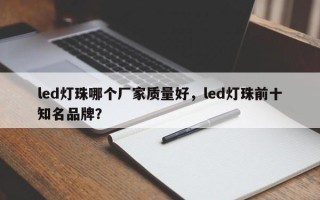 led灯珠哪个厂家质量好，led灯珠前十
知名品牌？