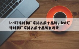 led灯珠封装厂家排名前十品牌，led灯珠封装厂家排名前十品牌有哪些
