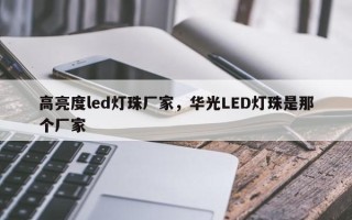 高亮度led灯珠厂家，华光LED灯珠是那个厂家