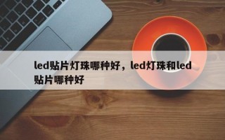 led贴片灯珠哪种好，led灯珠和led贴片哪种好