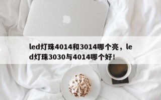led灯珠4014和3014哪个亮，led灯珠3030与4014哪个好！