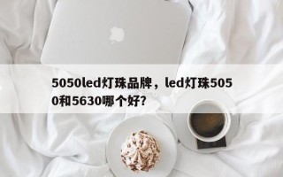 5050led灯珠品牌，led灯珠5050和5630哪个好？