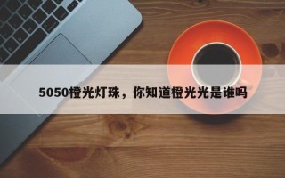 5050橙光灯珠，你知道橙光光是谁吗