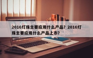2016灯珠主要应用什么产品？2016灯珠主要应用什么产品上市？