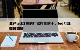 生产led灯珠的厂家排名前十，led灯珠国产前十
知名品牌
