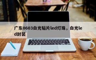 广东0603白光贴片led灯珠，白光led封装