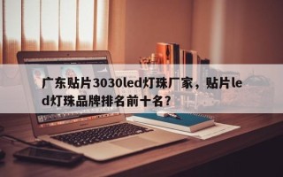 广东贴片3030led灯珠厂家，贴片led灯珠品牌排名前十名？