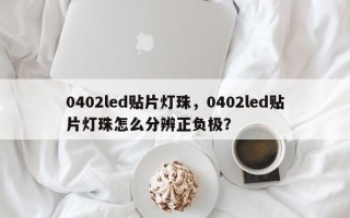 0402led贴片灯珠，0402led贴片灯珠怎么分辨正负极？