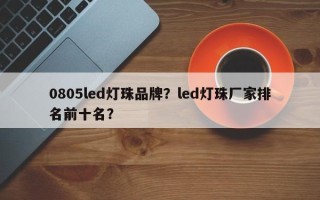 0805led灯珠品牌？led灯珠厂家排名前十名？