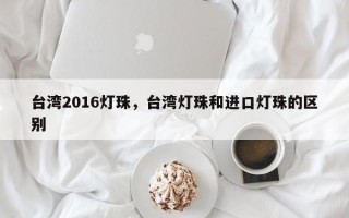 台湾2016灯珠，台湾灯珠和进口灯珠的区别