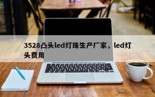 3528凸头led灯珠生产厂家，led灯头费用
