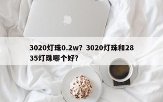 3020灯珠0.2w？3020灯珠和2835灯珠哪个好？
