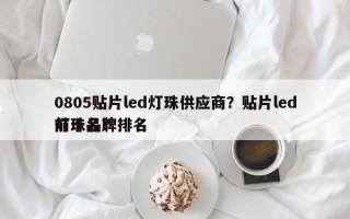 0805贴片led灯珠供应商？贴片led灯珠品牌排名
前十名？