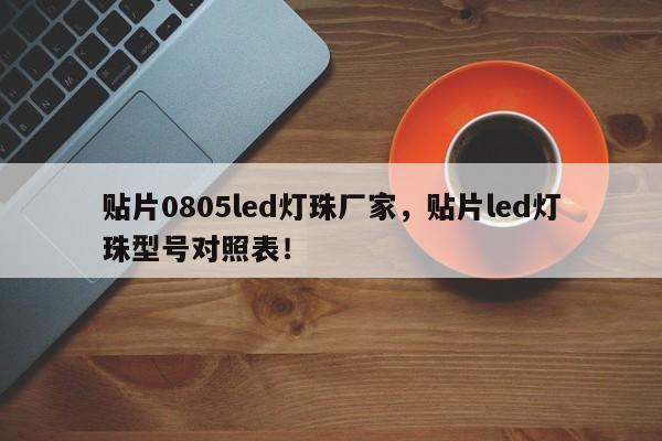 贴片0805led灯珠厂家，贴片led灯珠型号对照表！-第1张图片-0201灯珠，0603灯珠，0805灯珠，1206灯珠，3528灯珠，led灯珠厂家广东台宏光电 服务热线 400-689-8189