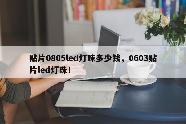 贴片0805led灯珠多少钱，0603贴片led灯珠！-第1张图片-0201灯珠，0603灯珠，0805灯珠，1206灯珠，3528灯珠，led灯珠厂家广东台宏光电 服务热线 400-689-8189