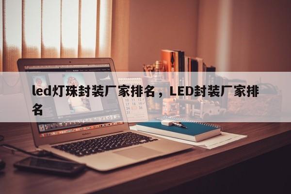led灯珠封装厂家排名，LED封装厂家排名-第1张图片-0201灯珠，0603灯珠，0805灯珠，1206灯珠，3528灯珠，led灯珠厂家广东台宏光电 服务热线 400-689-8189