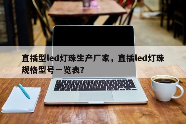 直插型led灯珠生产厂家，直插led灯珠规格型号一览表？-第1张图片-0201灯珠，0603灯珠，0805灯珠，1206灯珠，3528灯珠，led灯珠厂家广东台宏光电 服务热线 400-689-8189