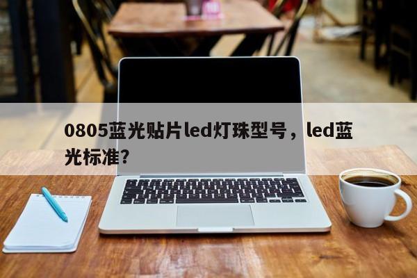 0805蓝光贴片led灯珠型号，led蓝光标准？-第1张图片-0201灯珠，0603灯珠，0805灯珠，1206灯珠，3528灯珠，led灯珠厂家广东台宏光电 服务热线 400-689-8189