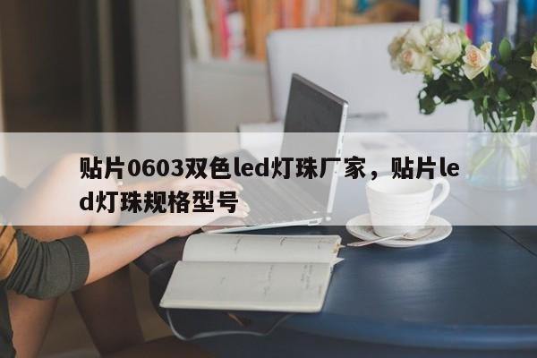 贴片0603双色led灯珠厂家，贴片led灯珠规格型号-第1张图片-0201灯珠，0603灯珠，0805灯珠，1206灯珠，3528灯珠，led灯珠厂家广东台宏光电 服务热线 400-689-8189