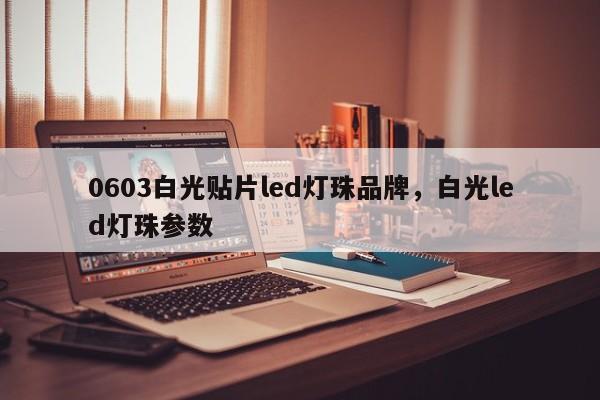 0603白光贴片led灯珠品牌，白光led灯珠参数-第1张图片-0201灯珠，0603灯珠，0805灯珠，1206灯珠，3528灯珠，led灯珠厂家广东台宏光电 服务热线 400-689-8189