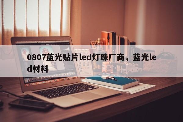 0807蓝光贴片led灯珠厂商，蓝光led材料-第1张图片-0201灯珠，0603灯珠，0805灯珠，1206灯珠，3528灯珠，led灯珠厂家广东台宏光电 服务热线 400-689-8189
