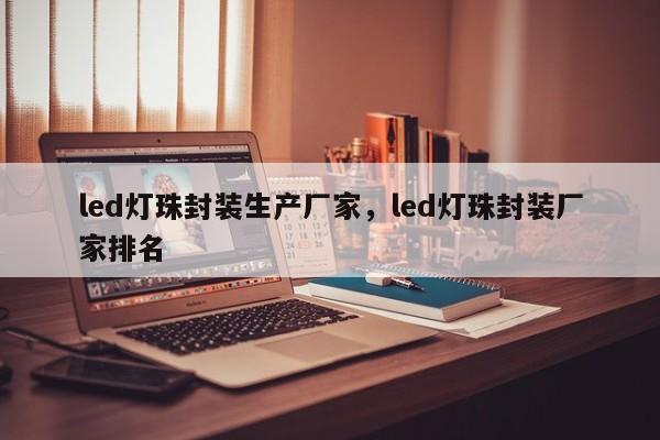 led灯珠封装生产厂家，led灯珠封装厂家排名-第1张图片-0201灯珠，0603灯珠，0805灯珠，1206灯珠，3528灯珠，led灯珠厂家广东台宏光电 服务热线 400-689-8189
