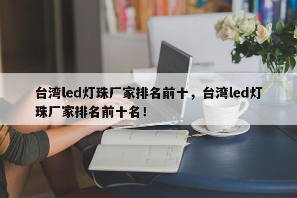 台湾led灯珠厂家排名前十，台湾led灯珠厂家排名前十名！-第1张图片-0201灯珠，0603灯珠，0805灯珠，1206灯珠，3528灯珠，led灯珠厂家广东台宏光电 服务热线 400-689-8189