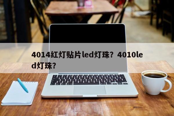 4014红灯贴片led灯珠？4010led灯珠？-第1张图片-0201灯珠，0603灯珠，0805灯珠，1206灯珠，3528灯珠，led灯珠厂家广东台宏光电 服务热线 400-689-8189