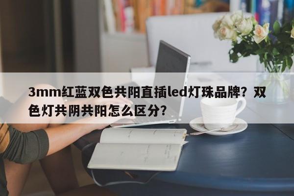 3mm红蓝双色共阳直插led灯珠品牌？双色灯共阴共阳怎么区分？-第1张图片-0201灯珠，0603灯珠，0805灯珠，1206灯珠，3528灯珠，led灯珠厂家广东台宏光电 服务热线 400-689-8189